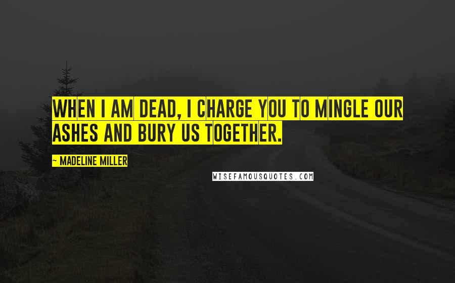 Madeline Miller Quotes: When I am dead, I charge you to mingle our ashes and bury us together.