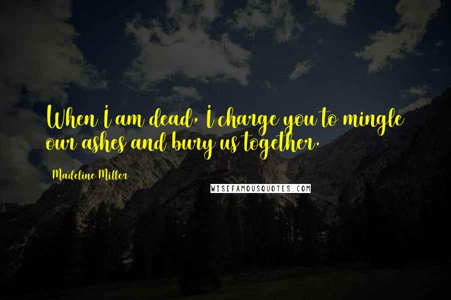 Madeline Miller Quotes: When I am dead, I charge you to mingle our ashes and bury us together.