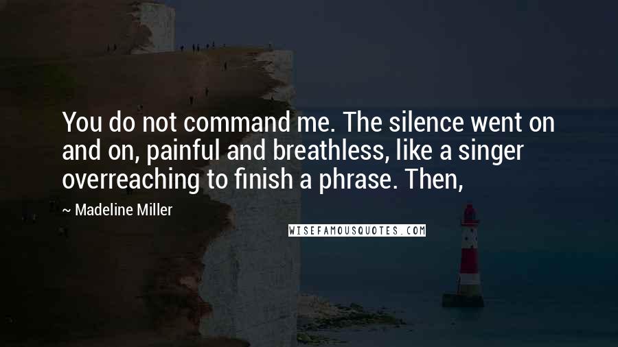 Madeline Miller Quotes: You do not command me. The silence went on and on, painful and breathless, like a singer overreaching to finish a phrase. Then,