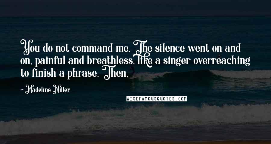 Madeline Miller Quotes: You do not command me. The silence went on and on, painful and breathless, like a singer overreaching to finish a phrase. Then,