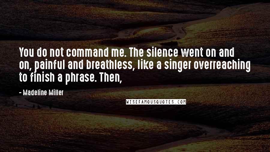 Madeline Miller Quotes: You do not command me. The silence went on and on, painful and breathless, like a singer overreaching to finish a phrase. Then,