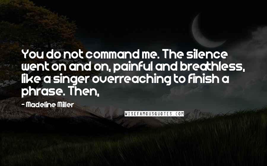 Madeline Miller Quotes: You do not command me. The silence went on and on, painful and breathless, like a singer overreaching to finish a phrase. Then,