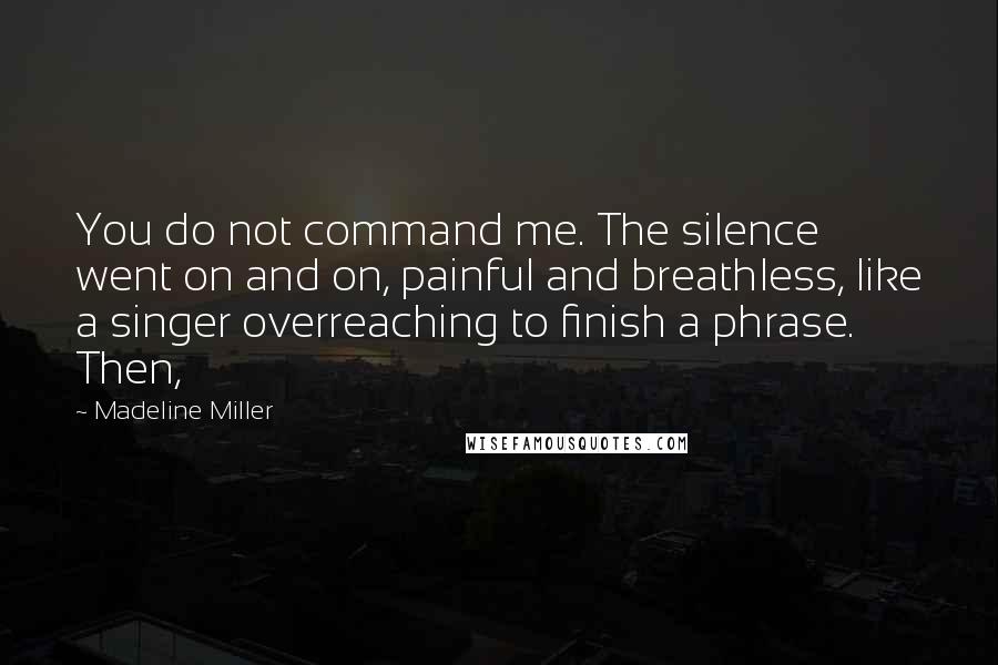 Madeline Miller Quotes: You do not command me. The silence went on and on, painful and breathless, like a singer overreaching to finish a phrase. Then,