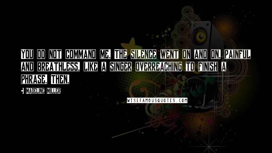 Madeline Miller Quotes: You do not command me. The silence went on and on, painful and breathless, like a singer overreaching to finish a phrase. Then,