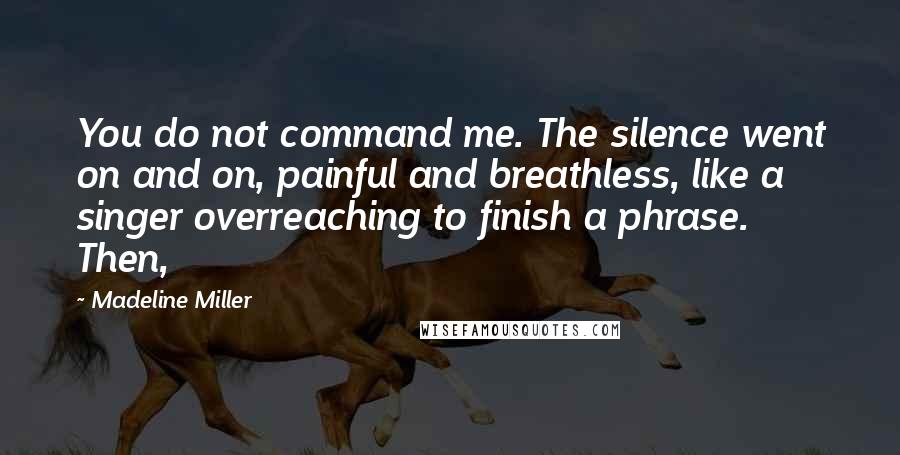Madeline Miller Quotes: You do not command me. The silence went on and on, painful and breathless, like a singer overreaching to finish a phrase. Then,