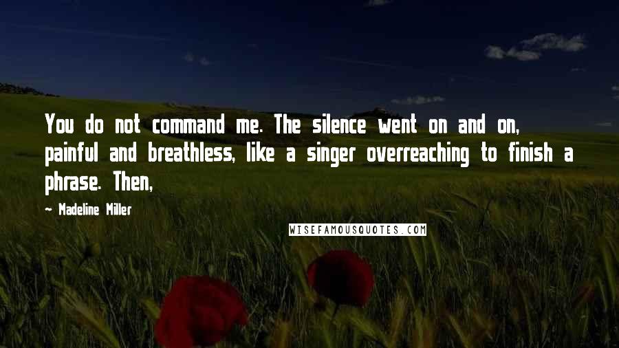 Madeline Miller Quotes: You do not command me. The silence went on and on, painful and breathless, like a singer overreaching to finish a phrase. Then,