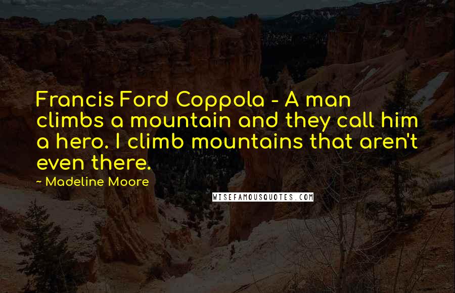 Madeline Moore Quotes: Francis Ford Coppola - A man climbs a mountain and they call him a hero. I climb mountains that aren't even there.