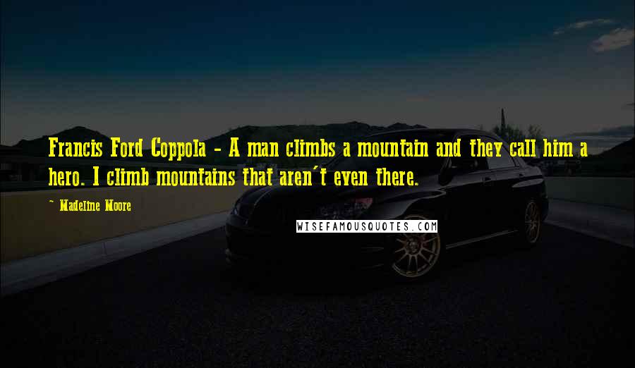 Madeline Moore Quotes: Francis Ford Coppola - A man climbs a mountain and they call him a hero. I climb mountains that aren't even there.