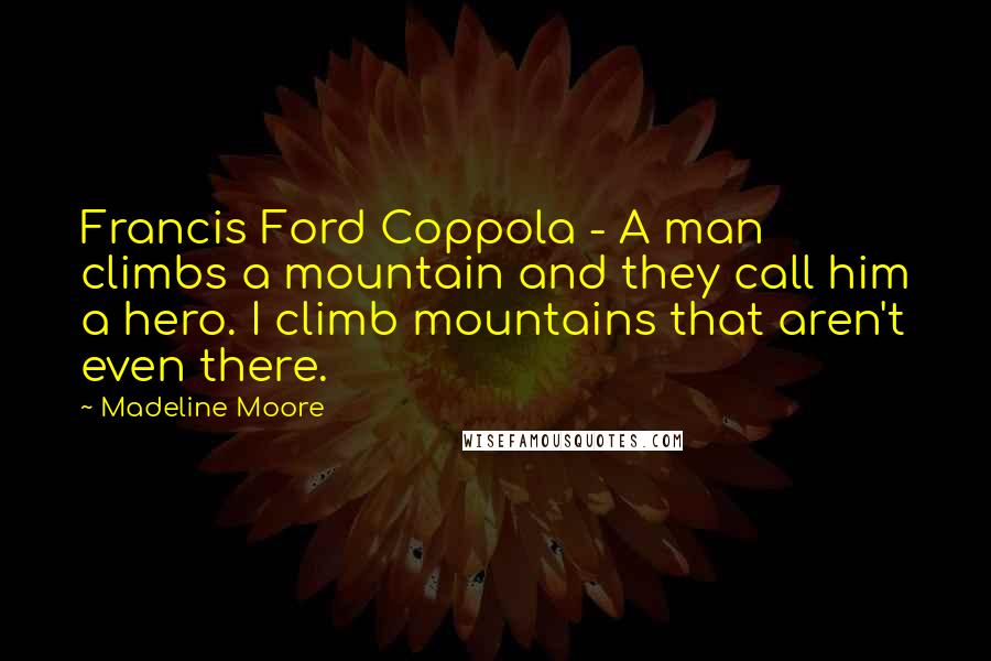 Madeline Moore Quotes: Francis Ford Coppola - A man climbs a mountain and they call him a hero. I climb mountains that aren't even there.