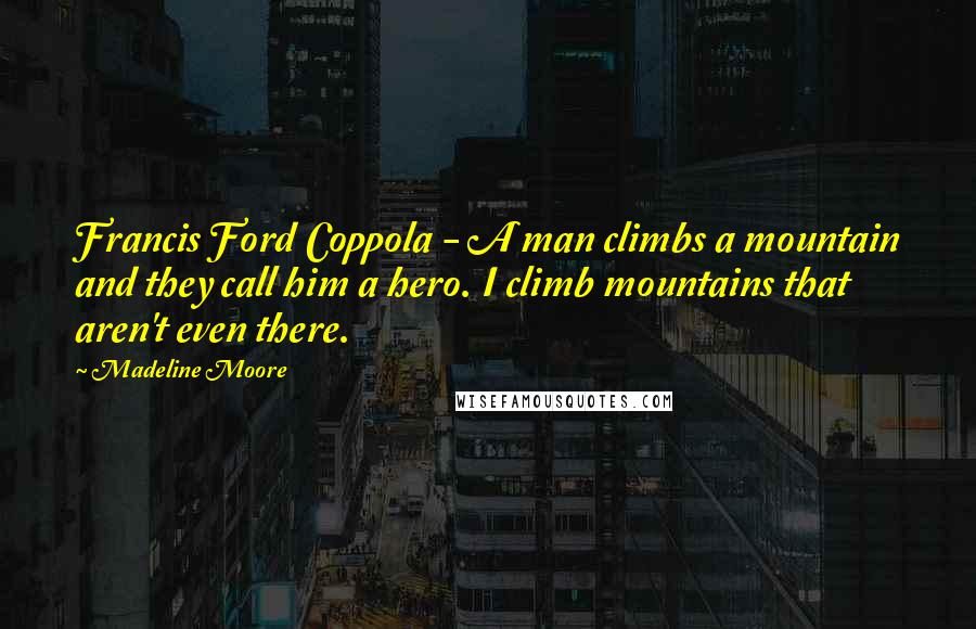 Madeline Moore Quotes: Francis Ford Coppola - A man climbs a mountain and they call him a hero. I climb mountains that aren't even there.