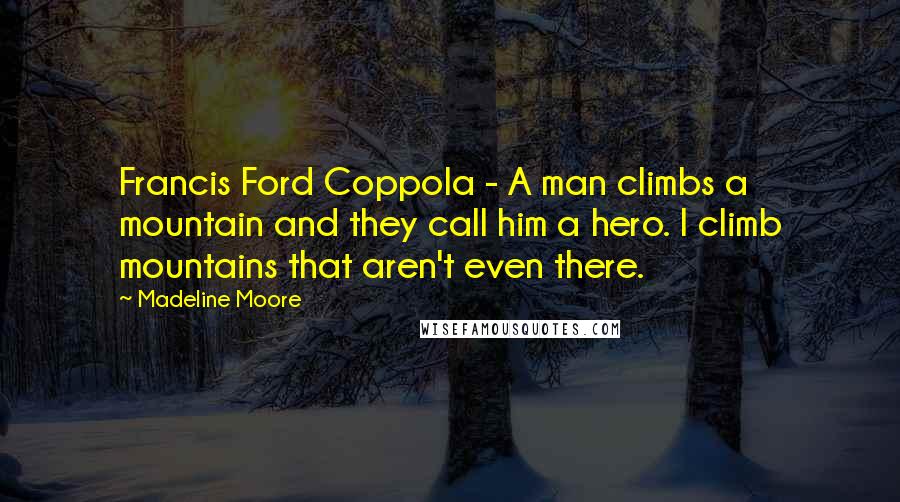 Madeline Moore Quotes: Francis Ford Coppola - A man climbs a mountain and they call him a hero. I climb mountains that aren't even there.