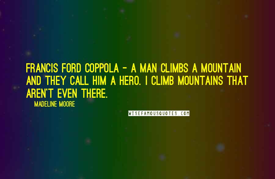 Madeline Moore Quotes: Francis Ford Coppola - A man climbs a mountain and they call him a hero. I climb mountains that aren't even there.