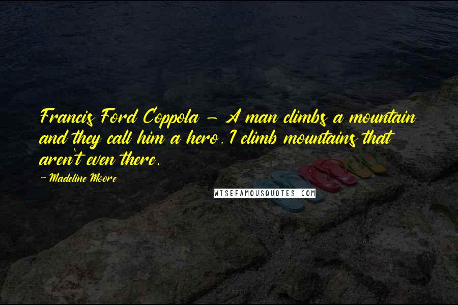 Madeline Moore Quotes: Francis Ford Coppola - A man climbs a mountain and they call him a hero. I climb mountains that aren't even there.