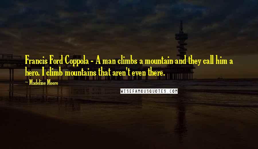 Madeline Moore Quotes: Francis Ford Coppola - A man climbs a mountain and they call him a hero. I climb mountains that aren't even there.