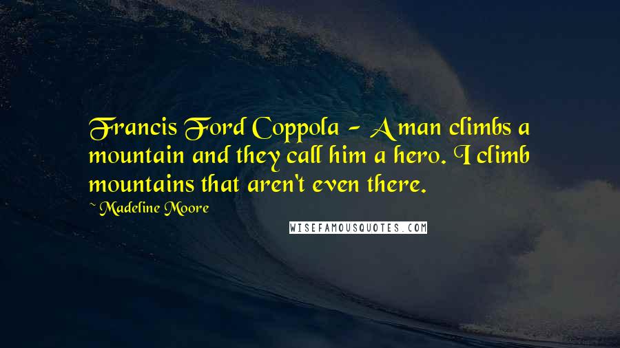 Madeline Moore Quotes: Francis Ford Coppola - A man climbs a mountain and they call him a hero. I climb mountains that aren't even there.