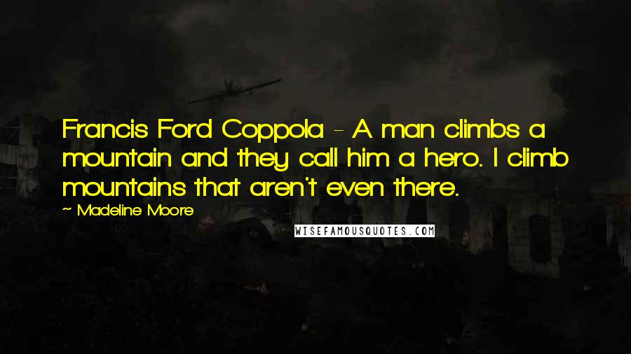 Madeline Moore Quotes: Francis Ford Coppola - A man climbs a mountain and they call him a hero. I climb mountains that aren't even there.