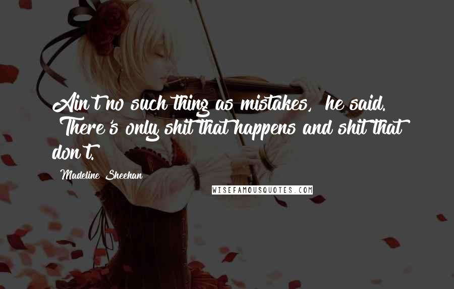 Madeline Sheehan Quotes: Ain't no such thing as mistakes," he said. "There's only shit that happens and shit that don't.