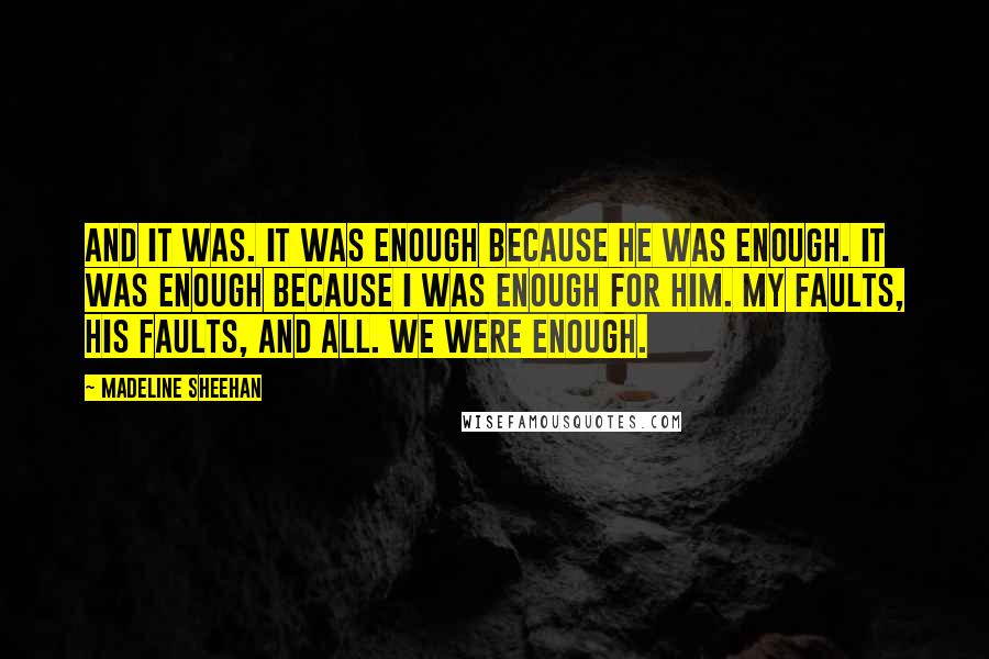 Madeline Sheehan Quotes: And it was. It was enough because he was enough. It was enough because I was enough for him. My faults, his faults, and all. We were enough.