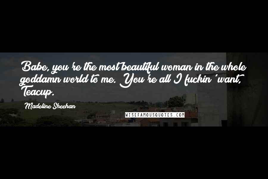 Madeline Sheehan Quotes: Babe, you're the most beautiful woman in the whole goddamn world to me. You're all I fuckin' want, Teacup.