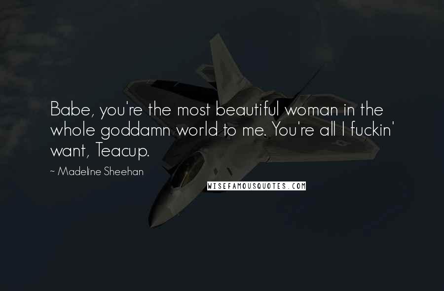 Madeline Sheehan Quotes: Babe, you're the most beautiful woman in the whole goddamn world to me. You're all I fuckin' want, Teacup.