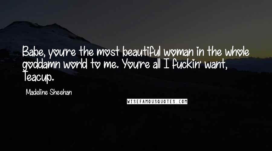 Madeline Sheehan Quotes: Babe, you're the most beautiful woman in the whole goddamn world to me. You're all I fuckin' want, Teacup.