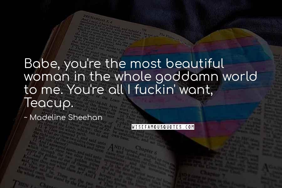 Madeline Sheehan Quotes: Babe, you're the most beautiful woman in the whole goddamn world to me. You're all I fuckin' want, Teacup.