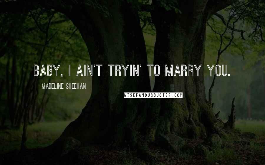 Madeline Sheehan Quotes: Baby, I ain't tryin' to marry you.