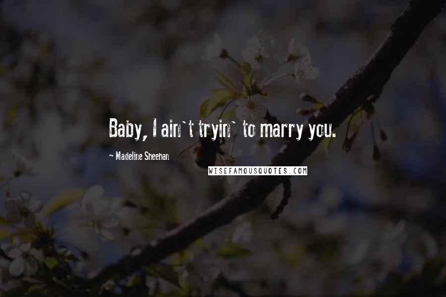 Madeline Sheehan Quotes: Baby, I ain't tryin' to marry you.