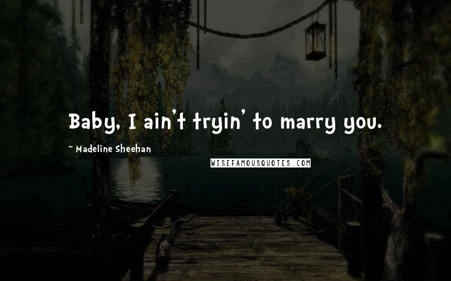 Madeline Sheehan Quotes: Baby, I ain't tryin' to marry you.