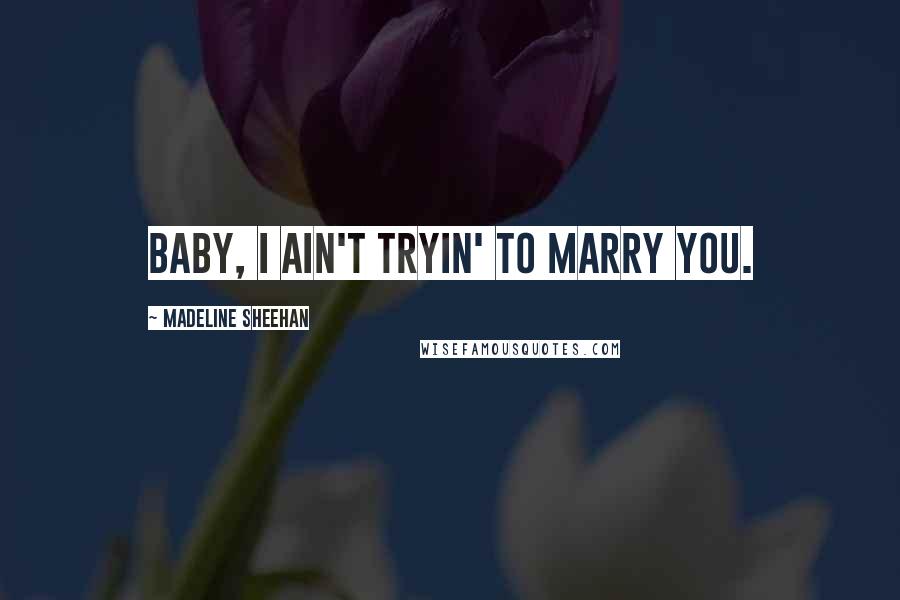 Madeline Sheehan Quotes: Baby, I ain't tryin' to marry you.