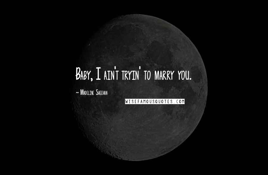 Madeline Sheehan Quotes: Baby, I ain't tryin' to marry you.