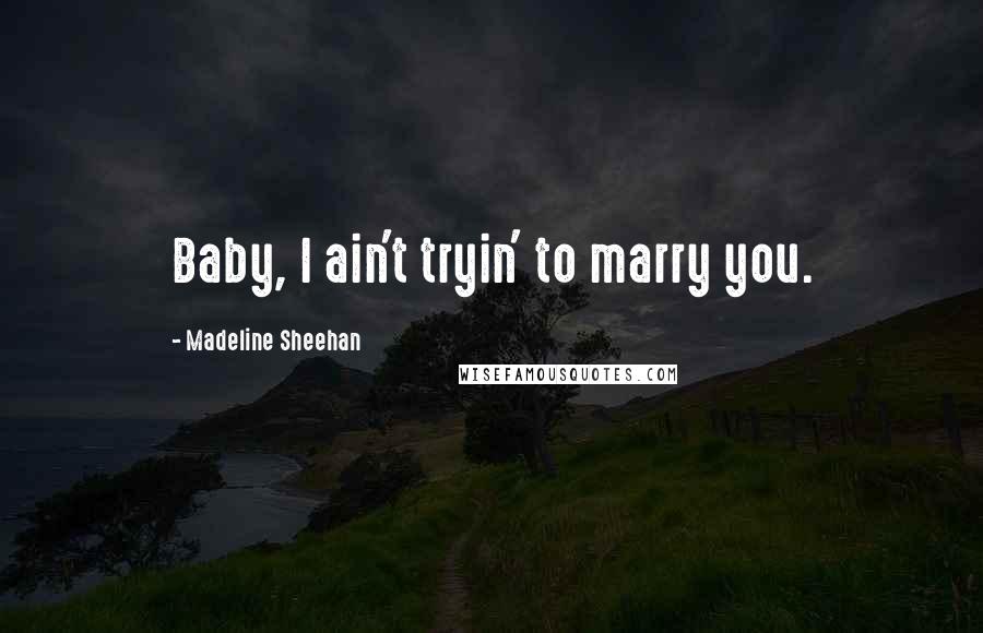 Madeline Sheehan Quotes: Baby, I ain't tryin' to marry you.