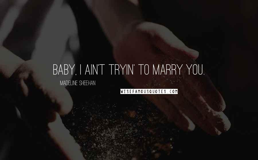 Madeline Sheehan Quotes: Baby, I ain't tryin' to marry you.