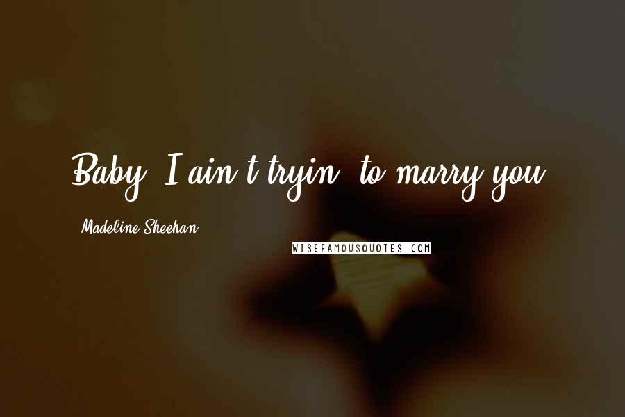 Madeline Sheehan Quotes: Baby, I ain't tryin' to marry you.