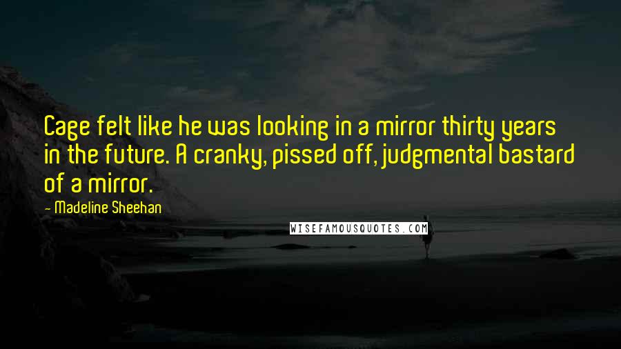 Madeline Sheehan Quotes: Cage felt like he was looking in a mirror thirty years in the future. A cranky, pissed off, judgmental bastard of a mirror.