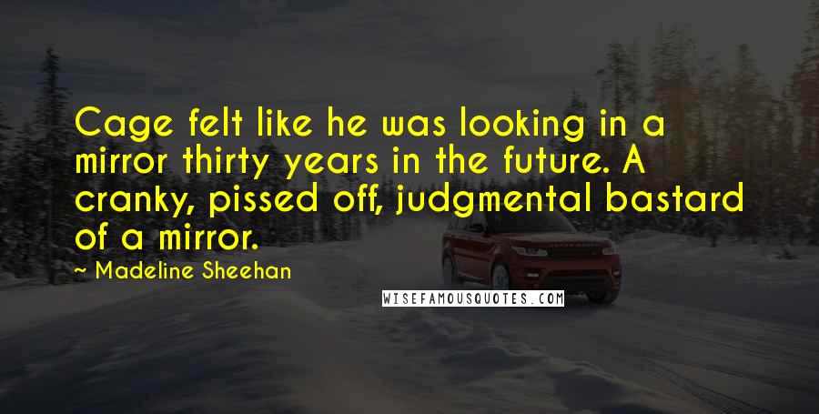 Madeline Sheehan Quotes: Cage felt like he was looking in a mirror thirty years in the future. A cranky, pissed off, judgmental bastard of a mirror.