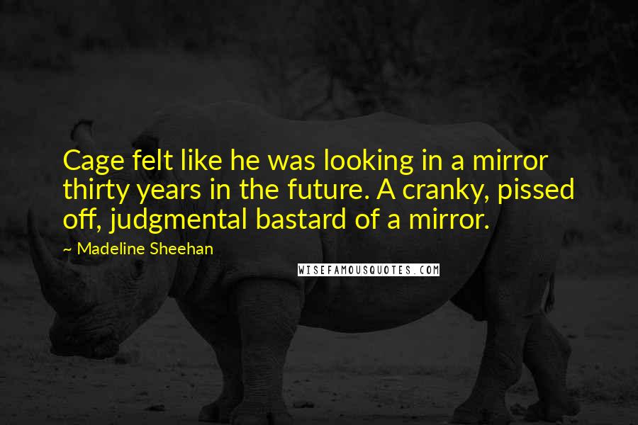 Madeline Sheehan Quotes: Cage felt like he was looking in a mirror thirty years in the future. A cranky, pissed off, judgmental bastard of a mirror.