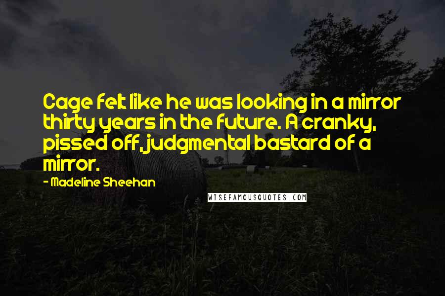 Madeline Sheehan Quotes: Cage felt like he was looking in a mirror thirty years in the future. A cranky, pissed off, judgmental bastard of a mirror.