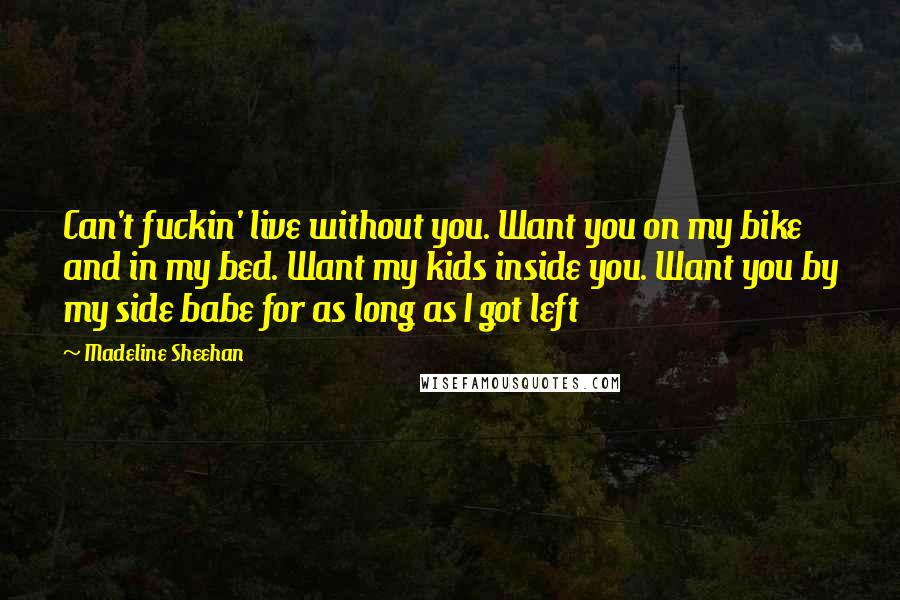 Madeline Sheehan Quotes: Can't fuckin' live without you. Want you on my bike and in my bed. Want my kids inside you. Want you by my side babe for as long as I got left