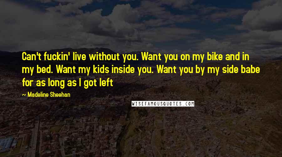 Madeline Sheehan Quotes: Can't fuckin' live without you. Want you on my bike and in my bed. Want my kids inside you. Want you by my side babe for as long as I got left