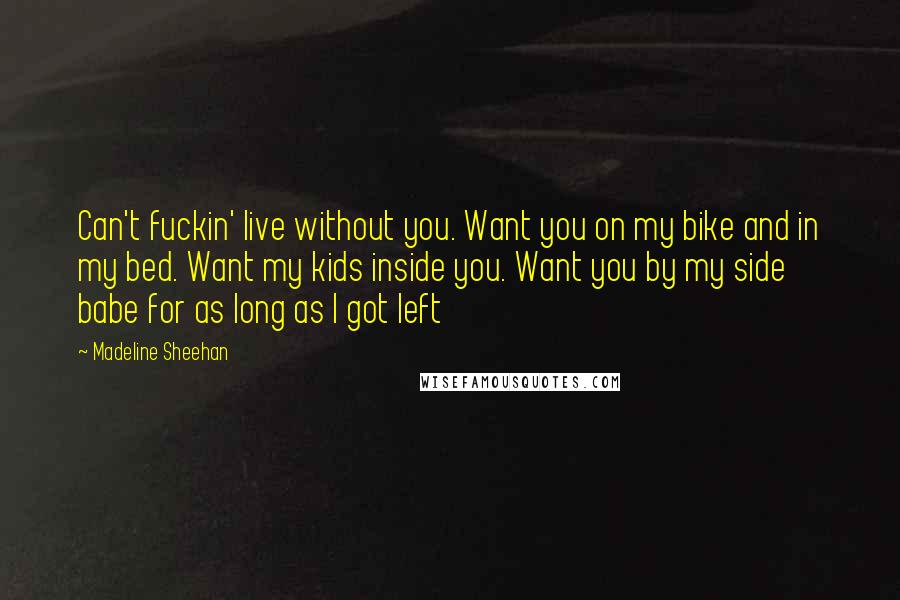 Madeline Sheehan Quotes: Can't fuckin' live without you. Want you on my bike and in my bed. Want my kids inside you. Want you by my side babe for as long as I got left