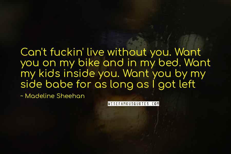 Madeline Sheehan Quotes: Can't fuckin' live without you. Want you on my bike and in my bed. Want my kids inside you. Want you by my side babe for as long as I got left