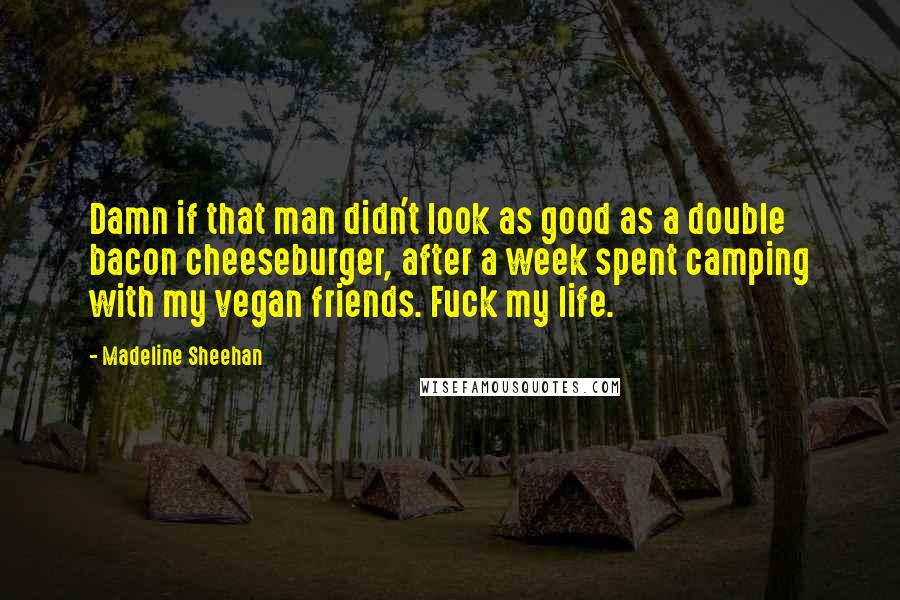 Madeline Sheehan Quotes: Damn if that man didn't look as good as a double bacon cheeseburger, after a week spent camping with my vegan friends. Fuck my life.