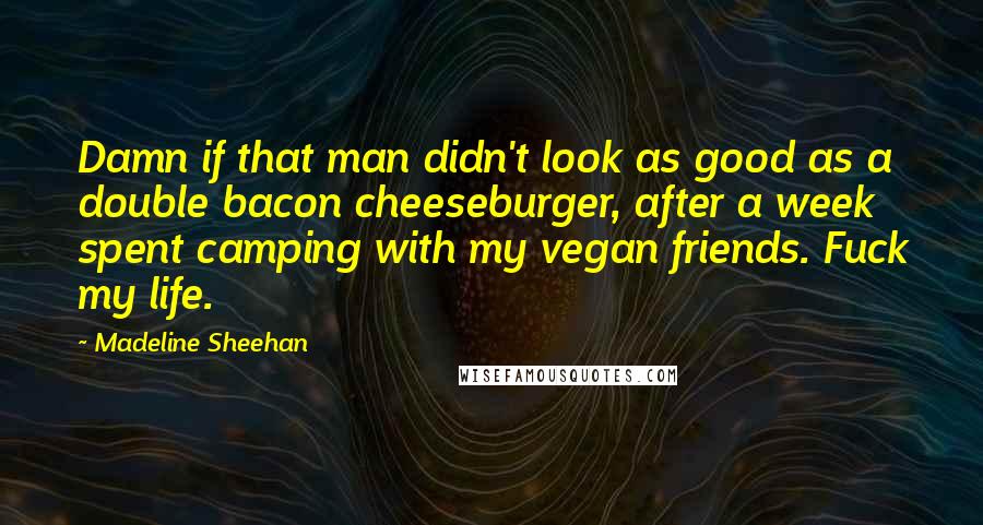 Madeline Sheehan Quotes: Damn if that man didn't look as good as a double bacon cheeseburger, after a week spent camping with my vegan friends. Fuck my life.