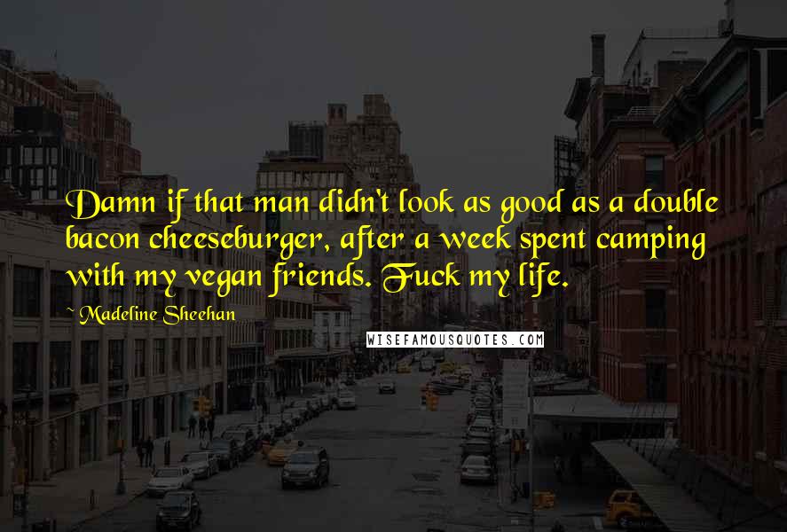 Madeline Sheehan Quotes: Damn if that man didn't look as good as a double bacon cheeseburger, after a week spent camping with my vegan friends. Fuck my life.