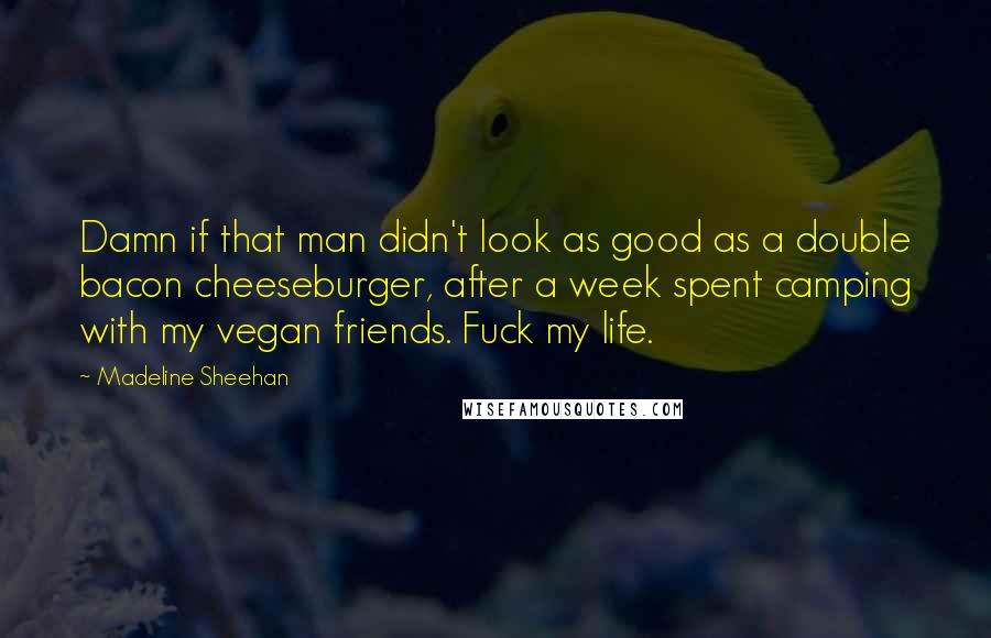 Madeline Sheehan Quotes: Damn if that man didn't look as good as a double bacon cheeseburger, after a week spent camping with my vegan friends. Fuck my life.