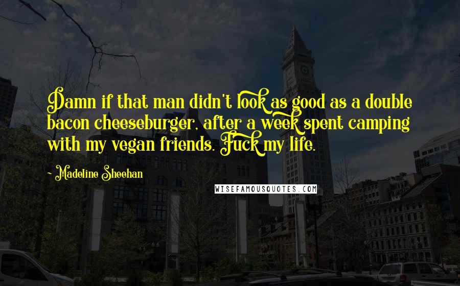 Madeline Sheehan Quotes: Damn if that man didn't look as good as a double bacon cheeseburger, after a week spent camping with my vegan friends. Fuck my life.