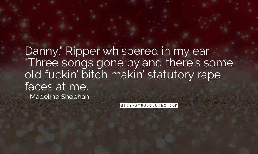 Madeline Sheehan Quotes: Danny," Ripper whispered in my ear. "Three songs gone by and there's some old fuckin' bitch makin' statutory rape faces at me.