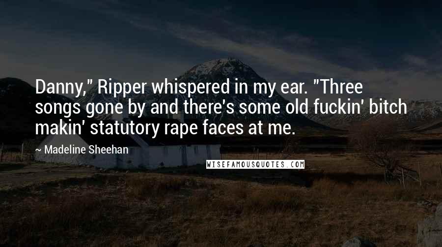 Madeline Sheehan Quotes: Danny," Ripper whispered in my ear. "Three songs gone by and there's some old fuckin' bitch makin' statutory rape faces at me.