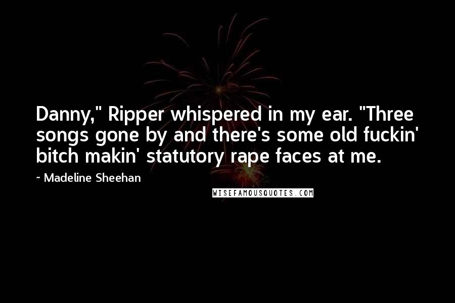 Madeline Sheehan Quotes: Danny," Ripper whispered in my ear. "Three songs gone by and there's some old fuckin' bitch makin' statutory rape faces at me.